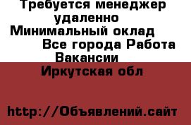 Требуется менеджер удаленно › Минимальный оклад ­ 15 000 - Все города Работа » Вакансии   . Иркутская обл.